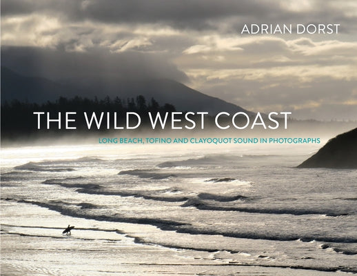 The Wild West Coast: Long Beach, Tofino and Clayoquot Sound in Photographs by Dorst, Adrian