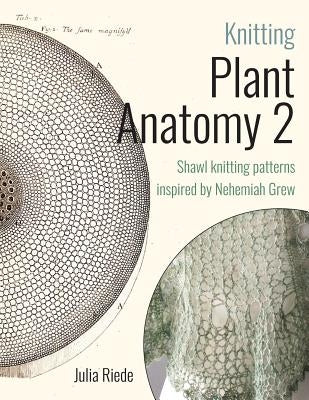 Knitting Plant Anatomy 2: Shawl patterns inspired by the beauty of microscopic plant anatomy, part two by Riede, Julia