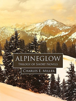 Alpineglow: Trilogy of Short Novels by Charles E. Miller, E. Miller