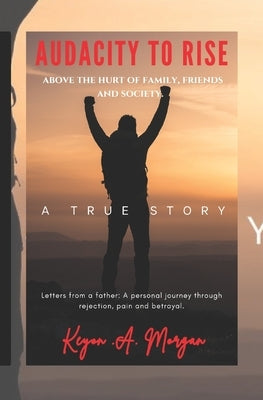 Audacity to Rise: Above the Hurt of Family, Friends and Society. Letters from a Father: A Personal Journey Through Rejection, Pain, and by Morgan, Keyon Anthony