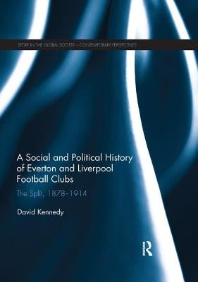 A Social and Political History of Everton and Liverpool Football Clubs: The Split, 1878-1914 by Kennedy, David