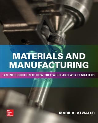Materials and Manufacturing: An Introduction to How They Work and Why It Matters by Atwater, Mark