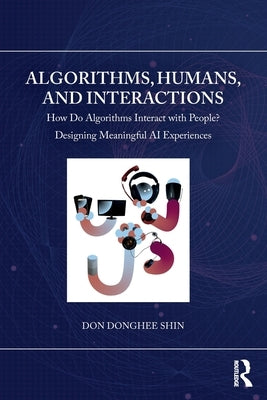 Algorithms, Humans, and Interactions: How Do Algorithms Interact with People? Designing Meaningful AI Experiences by Shin, Don Donghee
