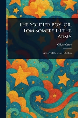 The Soldier Boy; or, Tom Somers in the Army by Optic, Oliver