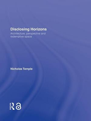 Disclosing Horizons: Architecture, Perspective and Redemptive Space by Temple, Nicholas