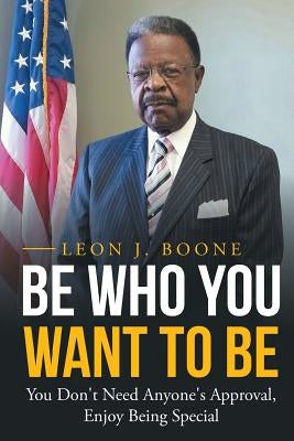 Be Who You Want to Be: You Don't Need Anyone's Approval, Enjoy Being Special by Boone, Leon J.