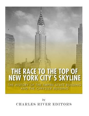 The Race to the Top of New York City's Skyline: The History of the Empire State Building and Chrysler Building by Charles River Editors