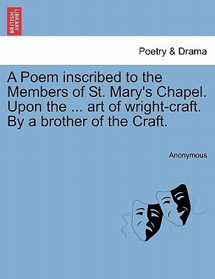 A Poem Inscribed to the Members of St. Mary's Chapel. Upon the ... Art of Wright-Craft. by a Brother of the Craft. by Anonymous