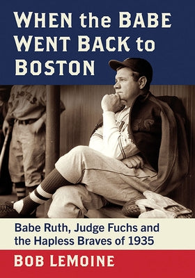 When the Babe Went Back to Boston: Babe Ruth, Judge Fuchs and the Hapless Braves of 1935 by Lemoine, Bob