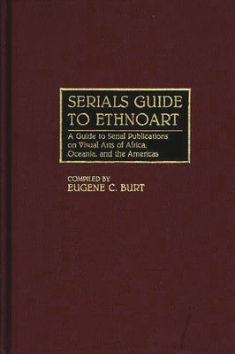 Serials Guide to Ethnoart: A Guide to Serial Publications on Visual Arts of Africa, Oceania, and the Americas by Burt, Eugene C.