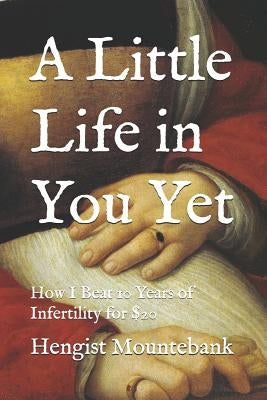 A Little Life in You Yet: How I Beat 10 Years of Infertility for $20 by Mountebank, Hengist