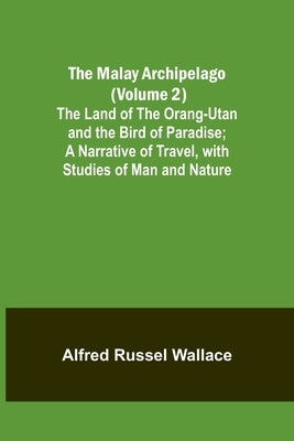 The Malay Archipelago (Volume 2); The Land of the Orang-utan and the Bird of Paradise; A Narrative of Travel, with Studies of Man and Nature by Russel Wallace, Alfred