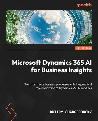Microsoft Dynamics 365 AI for Business Insights: Transform your business processes with the practical implementation of Dynamics 365 AI modules by Shargorodsky, Dmitry