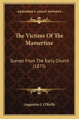 The Victims Of The Mamertine: Scenes From The Early Church (1875) by O'Reilly, Augustine J.