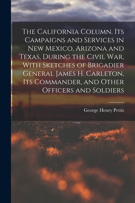 The California Column. Its Campaigns and Services in New Mexico, Arizona and Texas, During the Civil War, With Sketches of Brigadier General James H. by Pettis, George Henry