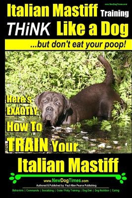 Italian Mastiff, Italian Mastiff Training - Think Like a Dog...but don't eat your poop!: Here's EXACTLY How to TRAIN Your Italian Mastiff by Pearce, Paul Allen