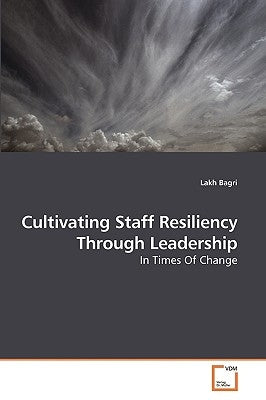 Cultivating Staff Resiliency Through Leadership by Bagri, Lakh