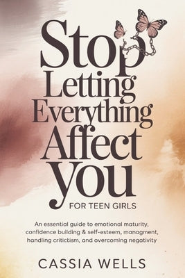 Stop Letting Everything Affect You For Teen Girls: An Essential Guide to Emotional Maturity, Confidence Building & Self-Esteem, Stress Management, Han by Wells, Cassia