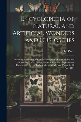 Encyclopedia of Natural and Artificial Wonders and Curiosities: Including a Full and Authentic Description of Remarkable and Astonishing Places, Being by Platts, John 1775-1837