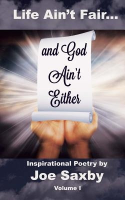 Life Ain't Fair and God Ain't Either: Inspirational Poetry Volume I by Saxby, Joe