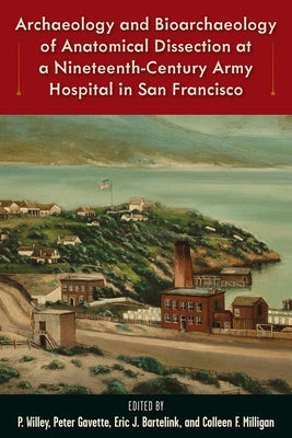 Archaeology and Bioarchaeology of Anatomical Dissection at a Nineteenth-Century Army Hospital in San Francisco by Willey, P.
