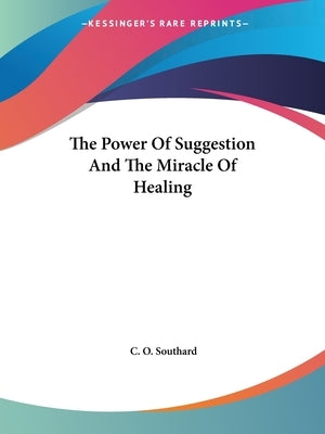 The Power Of Suggestion And The Miracle Of Healing by Southard, C. O.
