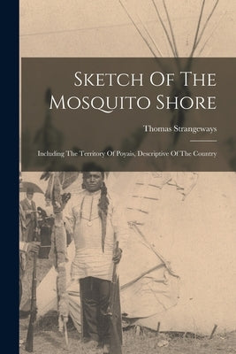 Sketch Of The Mosquito Shore: Including The Territory Of Poyais, Descriptive Of The Country by Strangeways, Thomas