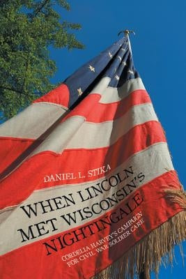 When Lincoln Met Wisconsin's Nightingale: Cordelia Harvey's Campaign for Civil War Soldier Care by Stika, Daniel L.
