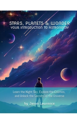 Stars, Planets & Wonder: Your Introduction to Astronomy: Learn the Night Sky, Explore the Cosmos, and Unlock the Secrets of the Universe by Lawrence, Jason