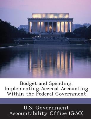 Budget and Spending: Implementing Accrual Accounting Within the Federal Government by U. S. Government Accountability Office (