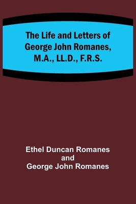 The Life and Letters of George John Romanes, M.A., LL.D., F.R.S. by Duncan Romanes, Ethel