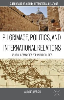 Pilgrimage, Politics, and International Relations: Religious Semantics for World Politics by Barbato, M.