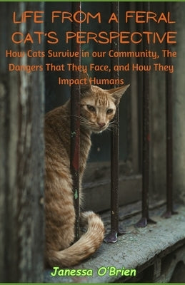 Life From A Feral Cat's Perspective: How Cats Survive in our Community, The Dangers That They Face, and How They Impact Humans by O'Brien, Janessa