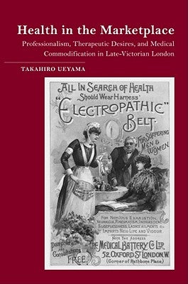 Health in the Marketplace: Professionalism, Therapeutic Desires, and Medical Commodification in Late-Victorian London by Ueyama, Takahiro