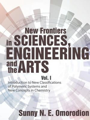 New Frontiers in Sciences, Engineering and the Arts: Vol. I Introduction to New Classifications of Polymeric Systems and New Concepts in Chemistry by Omorodion, Sunny N. E.