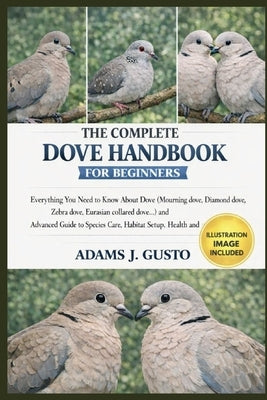 The Complete Dove Handbook for Beginners: Everything You Need to Know About Dove (Mourning dove, Diamond dove, Zebra dove, Eurasian collared dove...) by J. Gusto, Adams