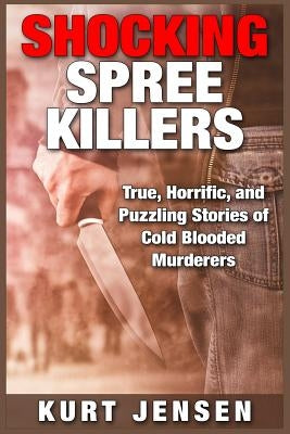 Shocking Spree Killers: True, Horrific, and Puzzling Stories of Cold Blooded Murderers by Jensen, Kurt