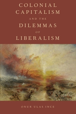 Colonial Capitalism and the Dilemmas of Liberalism by Ince, Onur Ulas