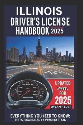 Illinois Drivers License Handbook 2025: Everything You Need to Know, Rules, Road Signs and Practice Tests by Ryder, Dylan
