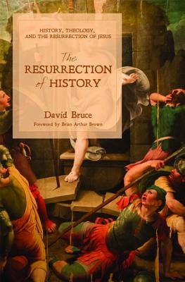 The Resurrection of History: History, Theology, and the Resurrection of Jesus by Bruce, David