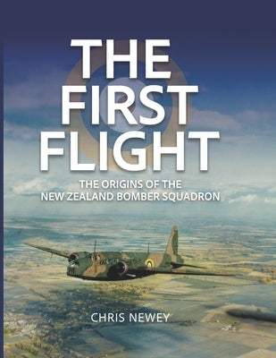 The First Flight: The Origins of the New Zealand Bomber Squadron by Newey, Chris