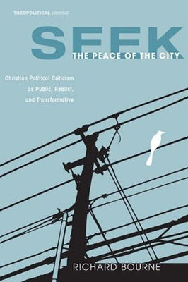 Seek the Peace of the City: Christian Political Criticism as Public, Realist, and Transformative by Bourne, Richard
