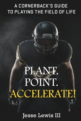 Plant. Point. Accelerate!: A Cornerback's Guide to Playing the Field of Life. by Lewis III, Jesse