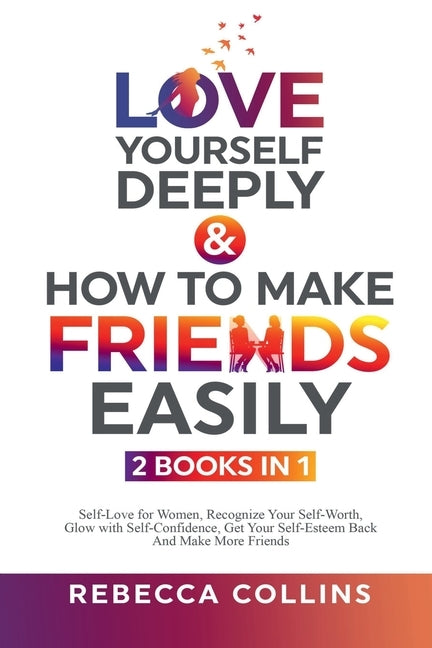 Love Yourself Deeply & How To Make Friends Easily - 2 Books In 1: Self-Love for Women, Recognize Your Self-Worth, Glow with Self-Confidence, Get Your by Collins, Rebecca