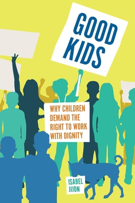 Good Kids: Why Children Demand the Right to Work with Dignity by Jijon, Isabel