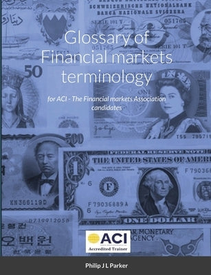 Glossary of Financial markets terminology: for ACI - The Financial markets Association candidates by Parker, Philip