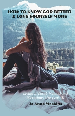 How To Know God Better & Love Yourself More: Living a Vocal, Valued & Victorious Life by Meekins, Jo Anne