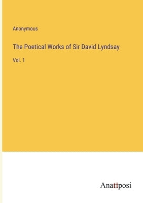 The Poetical Works of Sir David Lyndsay: Vol. 1 by Anonymous