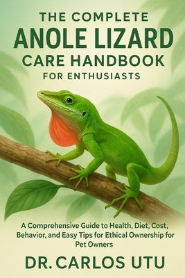 The complete Anole Lizard Care Handbook for Enthusiasts: A Comprehensive Guide to Health, Diet, Cost, Behavior, and Easy Tips for Ethical Ownership fo by Utu, Carlos