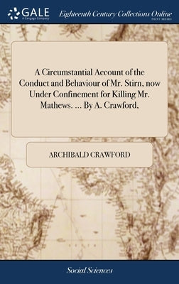 A Circumstantial Account of the Conduct and Behaviour of Mr. Stirn, now Under Confinement for Killing Mr. Mathews. ... By A. Crawford, by Crawford, Archibald